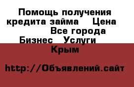 Помощь получения кредита,займа. › Цена ­ 1 000 - Все города Бизнес » Услуги   . Крым